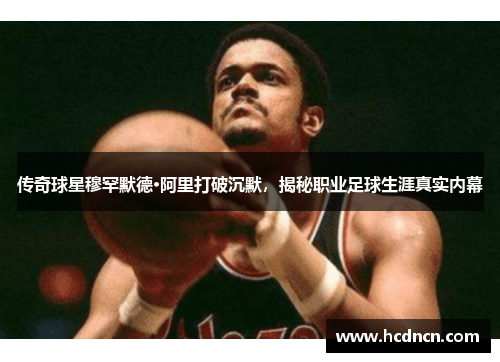 传奇球星穆罕默德·阿里打破沉默，揭秘职业足球生涯真实内幕